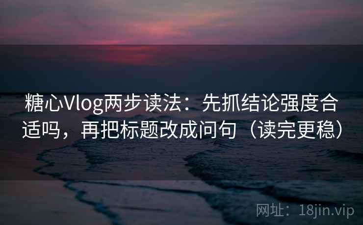 糖心Vlog两步读法：先抓结论强度合适吗，再把标题改成问句（读完更稳）