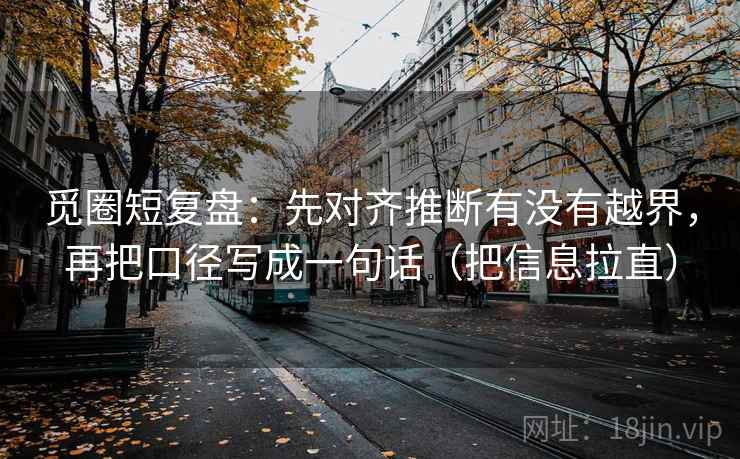 觅圈短复盘：先对齐推断有没有越界，再把口径写成一句话（把信息拉直）