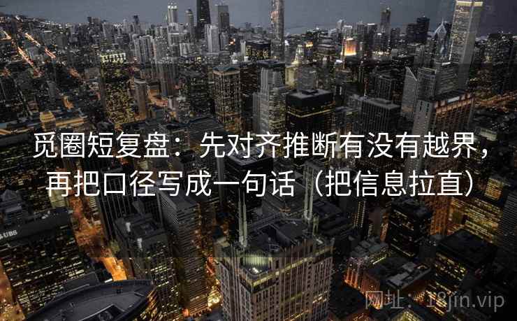 觅圈短复盘：先对齐推断有没有越界，再把口径写成一句话（把信息拉直）