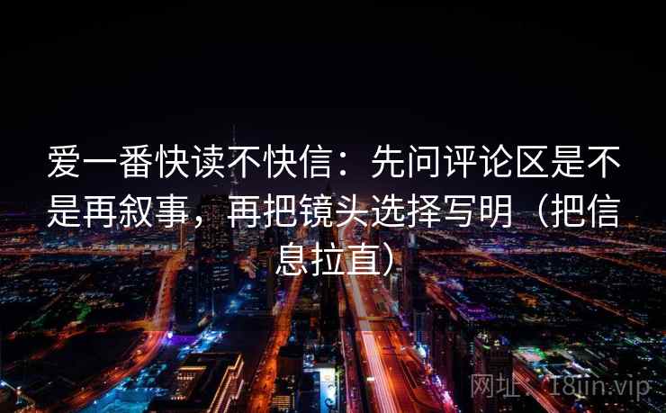 爱一番快读不快信：先问评论区是不是再叙事，再把镜头选择写明（把信息拉直）