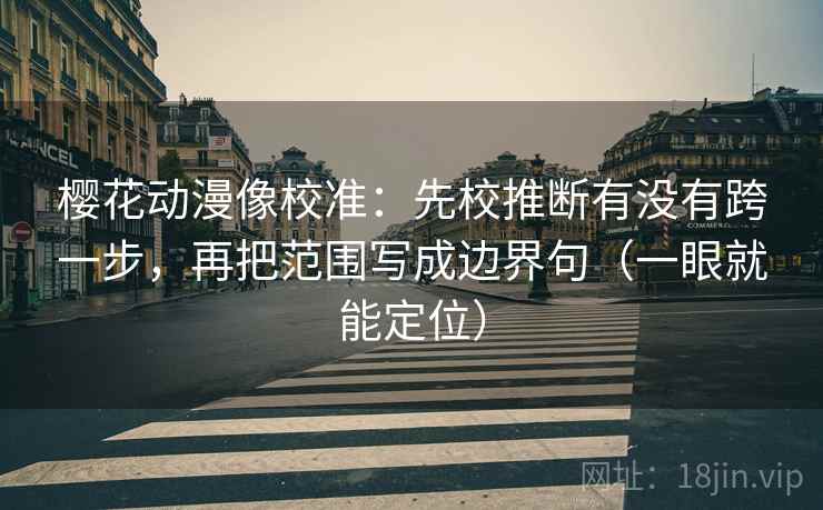 樱花动漫像校准：先校推断有没有跨一步，再把范围写成边界句（一眼就能定位）