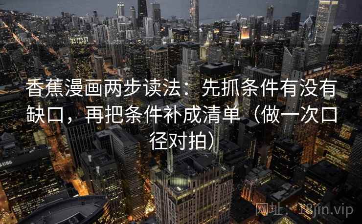 香蕉漫画两步读法：先抓条件有没有缺口，再把条件补成清单（做一次口径对拍）