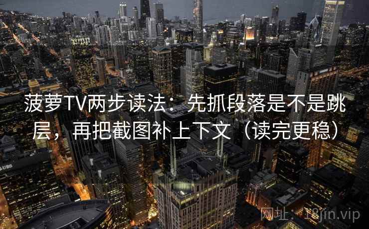 菠萝TV两步读法：先抓段落是不是跳层，再把截图补上下文（读完更稳）