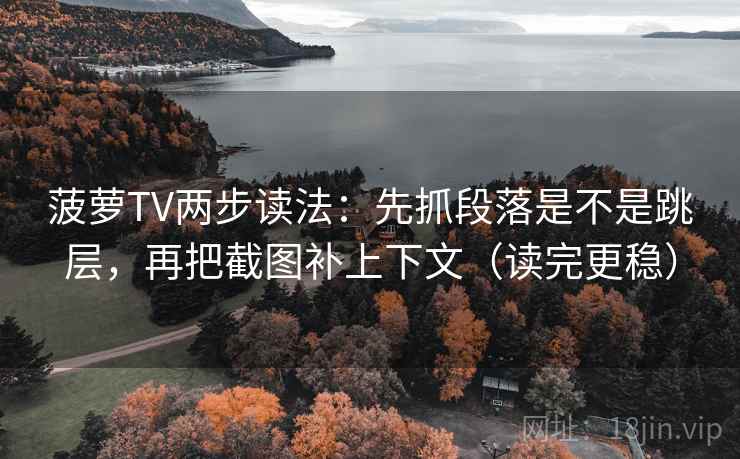 菠萝TV两步读法：先抓段落是不是跳层，再把截图补上下文（读完更稳）