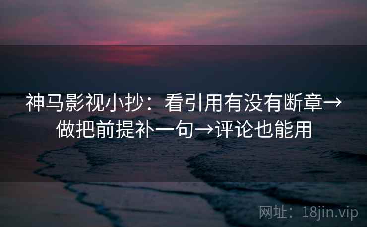 神马影视小抄：看引用有没有断章→做把前提补一句→评论也能用
