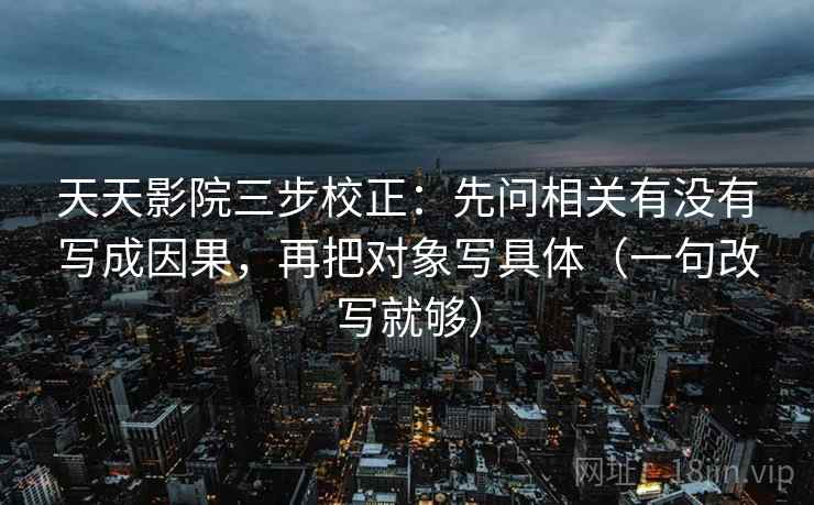天天影院三步校正：先问相关有没有写成因果，再把对象写具体（一句改写就够）