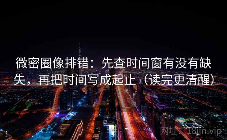 微密圈像排错：先查时间窗有没有缺失，再把时间写成起止（读完更清醒）