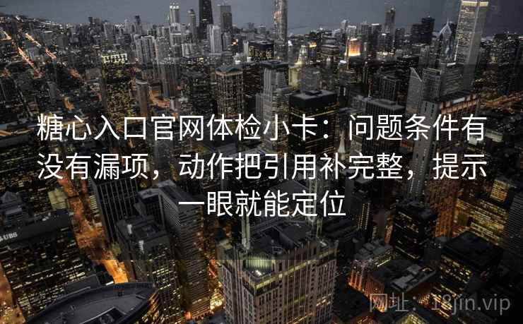糖心入口官网体检小卡：问题条件有没有漏项，动作把引用补完整，提示一眼就能定位