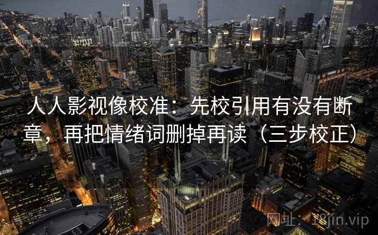 人人影视像校准：先校引用有没有断章，再把情绪词删掉再读（三步校正）