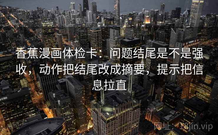 香蕉漫画体检卡：问题结尾是不是强收，动作把结尾改成摘要，提示把信息拉直