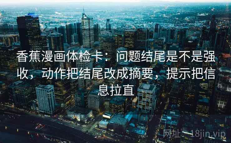 香蕉漫画体检卡：问题结尾是不是强收，动作把结尾改成摘要，提示把信息拉直
