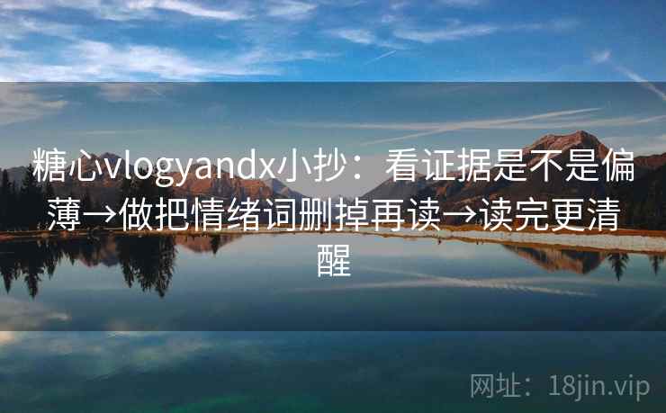 糖心vlogyandx小抄：看证据是不是偏薄→做把情绪词删掉再读→读完更清醒