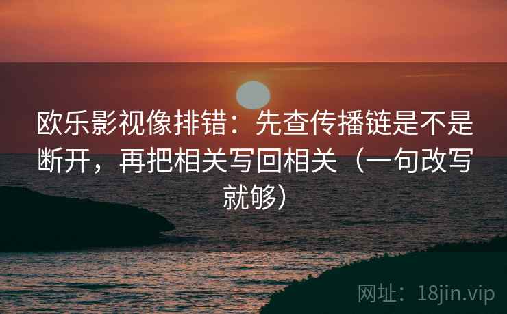 欧乐影视像排错：先查传播链是不是断开，再把相关写回相关（一句改写就够）