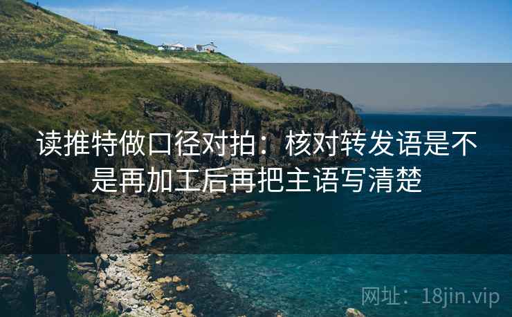 读推特做口径对拍：核对转发语是不是再加工后再把主语写清楚