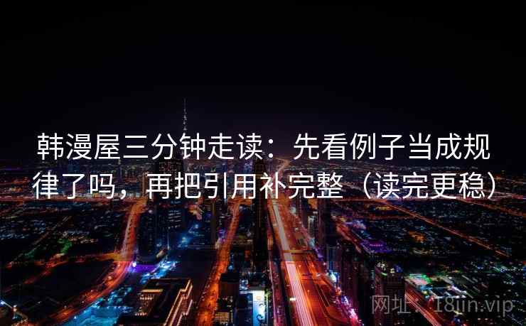韩漫屋三分钟走读：先看例子当成规律了吗，再把引用补完整（读完更稳）
