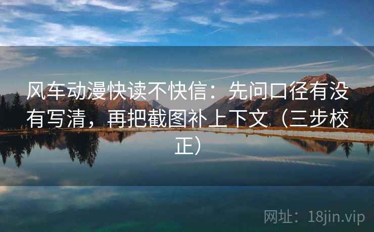 风车动漫快读不快信：先问口径有没有写清，再把截图补上下文（三步校正）