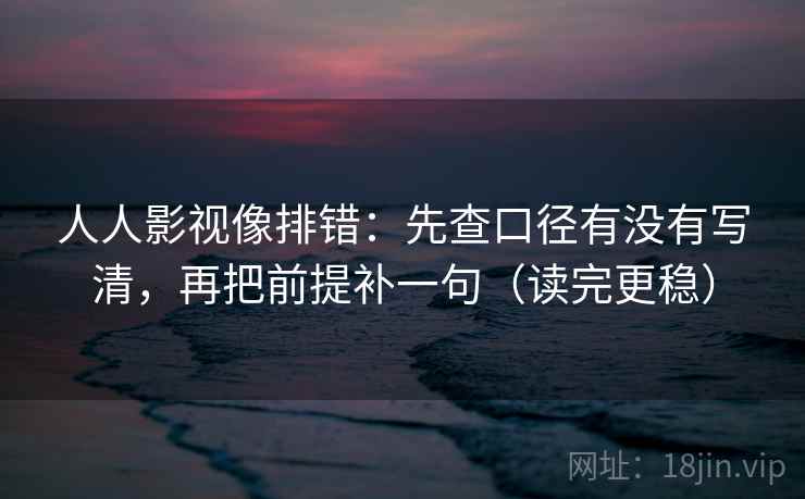 人人影视像排错：先查口径有没有写清，再把前提补一句（读完更稳）
