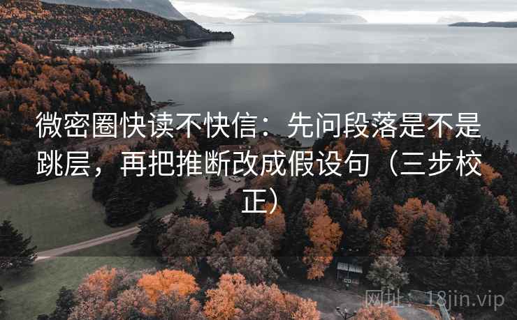 微密圈快读不快信：先问段落是不是跳层，再把推断改成假设句（三步校正）