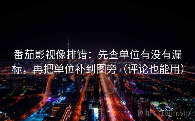 番茄影视像排错：先查单位有没有漏标，再把单位补到图旁（评论也能用）