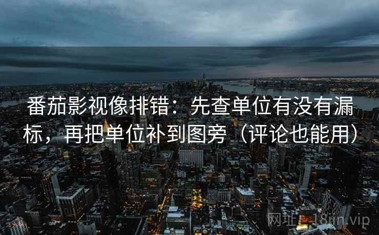 番茄影视像排错：先查单位有没有漏标，再把单位补到图旁（评论也能用）