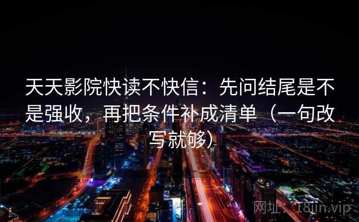 天天影院快读不快信：先问结尾是不是强收，再把条件补成清单（一句改写就够）