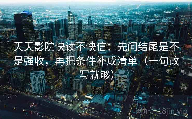 天天影院快读不快信：先问结尾是不是强收，再把条件补成清单（一句改写就够）