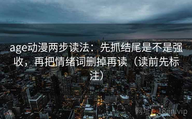 age动漫两步读法：先抓结尾是不是强收，再把情绪词删掉再读（读前先标注）