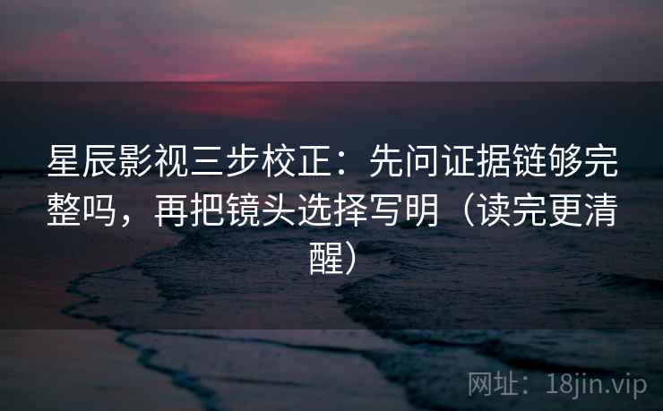 星辰影视三步校正：先问证据链够完整吗，再把镜头选择写明（读完更清醒）