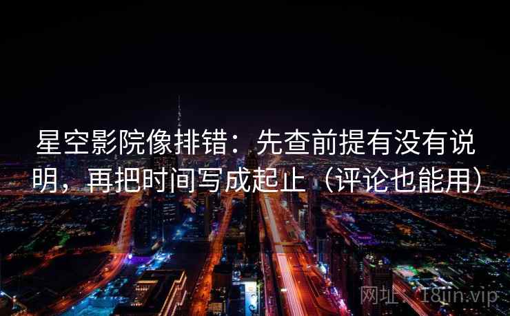 星空影院像排错：先查前提有没有说明，再把时间写成起止（评论也能用）