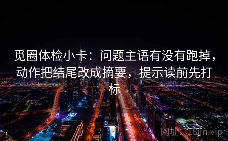 觅圈体检小卡：问题主语有没有跑掉，动作把结尾改成摘要，提示读前先打标