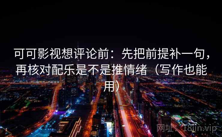 可可影视想评论前：先把前提补一句，再核对配乐是不是推情绪（写作也能用）