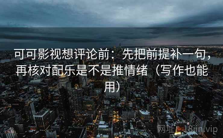 可可影视想评论前：先把前提补一句，再核对配乐是不是推情绪（写作也能用）