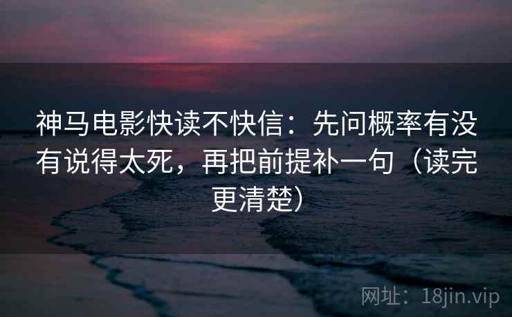 神马电影快读不快信：先问概率有没有说得太死，再把前提补一句（读完更清楚）