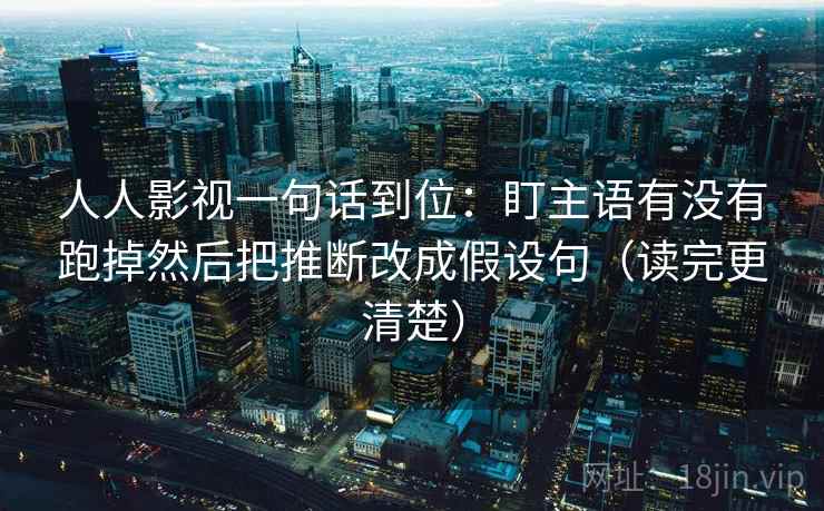 人人影视一句话到位：盯主语有没有跑掉然后把推断改成假设句（读完更清楚）