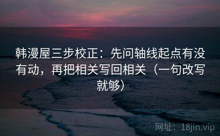 韩漫屋三步校正：先问轴线起点有没有动，再把相关写回相关（一句改写就够）