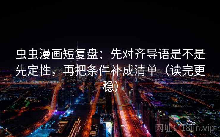 虫虫漫画短复盘：先对齐导语是不是先定性，再把条件补成清单（读完更稳）