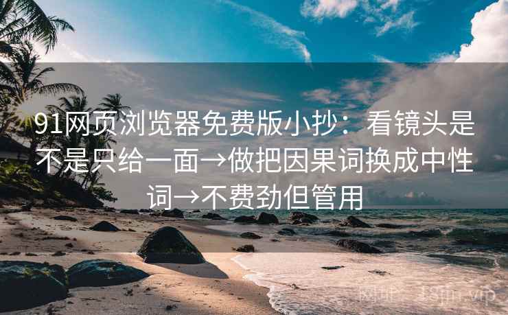91网页浏览器免费版小抄：看镜头是不是只给一面→做把因果词换成中性词→不费劲但管用