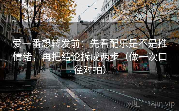 爱一番想转发前：先看配乐是不是推情绪，再把结论拆成两步（做一次口径对拍）