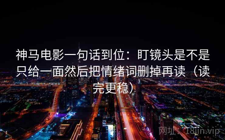 神马电影一句话到位：盯镜头是不是只给一面然后把情绪词删掉再读（读完更稳）