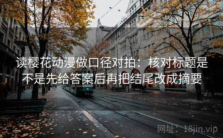 读樱花动漫做口径对拍：核对标题是不是先给答案后再把结尾改成摘要