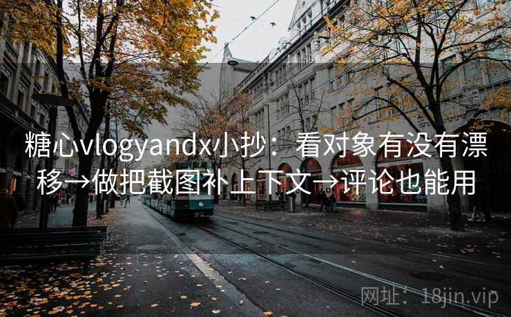 糖心vlogyandx小抄：看对象有没有漂移→做把截图补上下文→评论也能用