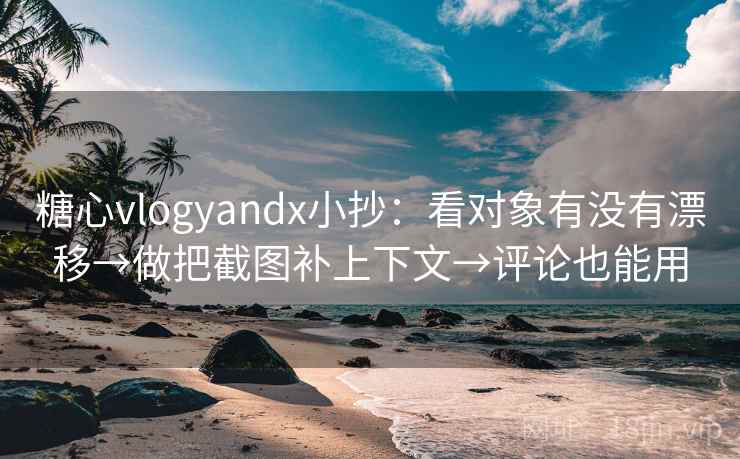 糖心vlogyandx小抄：看对象有没有漂移→做把截图补上下文→评论也能用