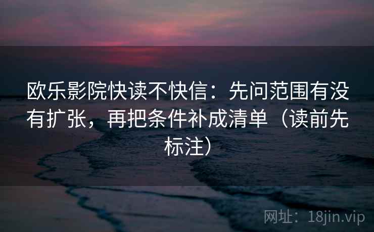 欧乐影院快读不快信：先问范围有没有扩张，再把条件补成清单（读前先标注）