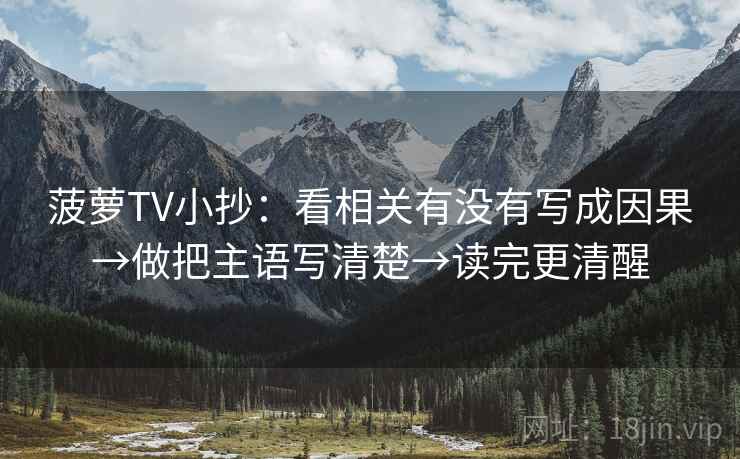 菠萝TV小抄：看相关有没有写成因果→做把主语写清楚→读完更清醒