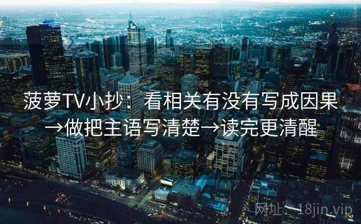 菠萝TV小抄：看相关有没有写成因果→做把主语写清楚→读完更清醒