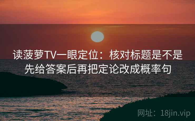 读菠萝TV一眼定位：核对标题是不是先给答案后再把定论改成概率句