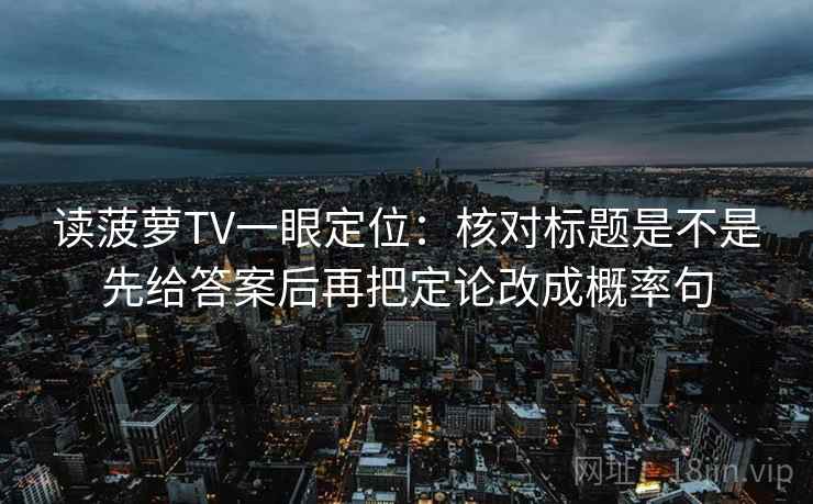 读菠萝TV一眼定位：核对标题是不是先给答案后再把定论改成概率句