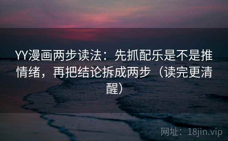 YY漫画两步读法：先抓配乐是不是推情绪，再把结论拆成两步（读完更清醒）