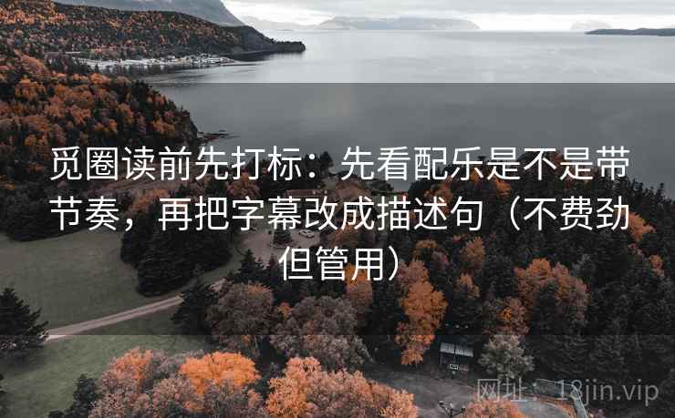 觅圈读前先打标：先看配乐是不是带节奏，再把字幕改成描述句（不费劲但管用）
