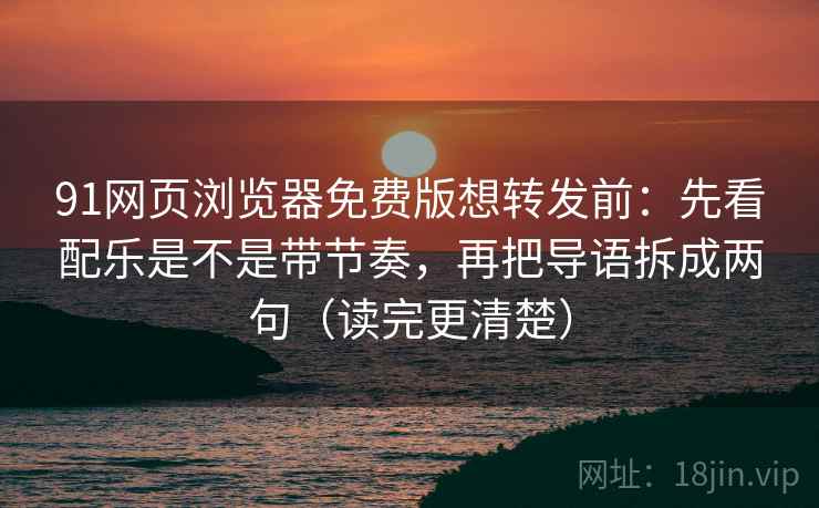 91网页浏览器免费版想转发前：先看配乐是不是带节奏，再把导语拆成两句（读完更清楚）